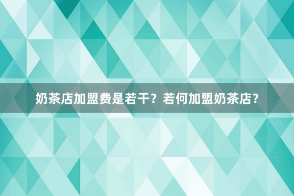 奶茶店加盟费是若干？若何加盟奶茶店？