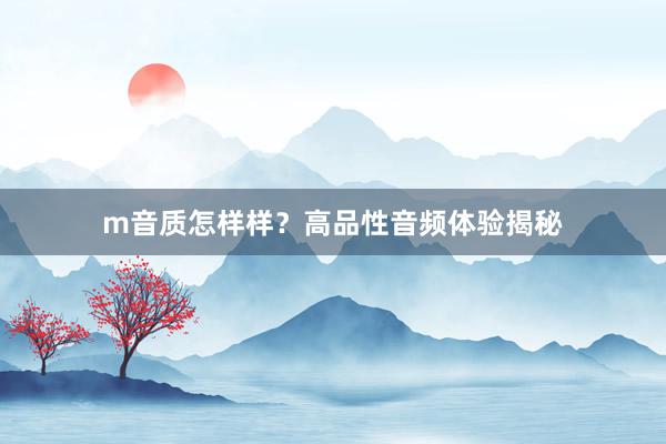 m音质怎样样？高品性音频体验揭秘