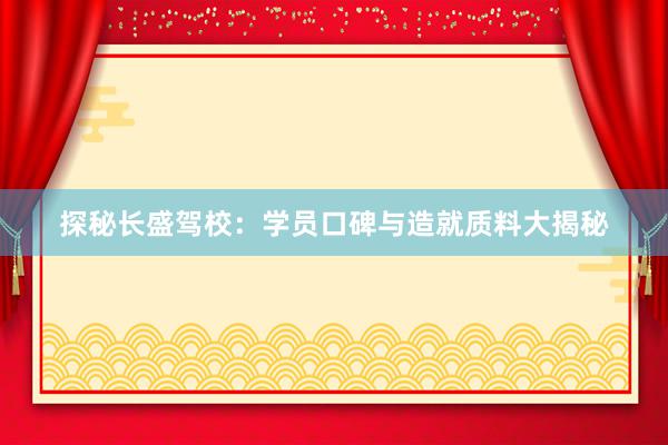 探秘长盛驾校：学员口碑与造就质料大揭秘
