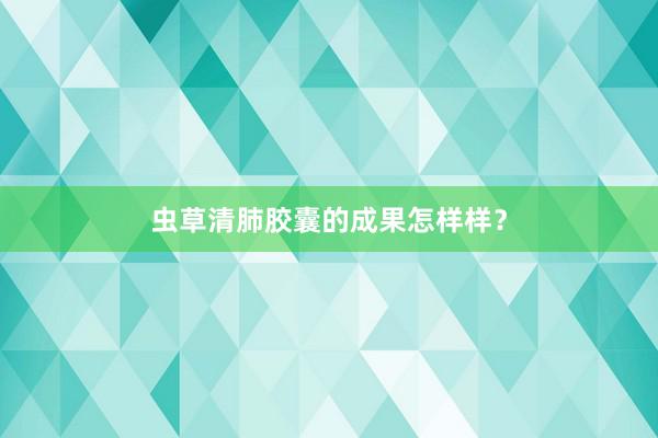 虫草清肺胶囊的成果怎样样？