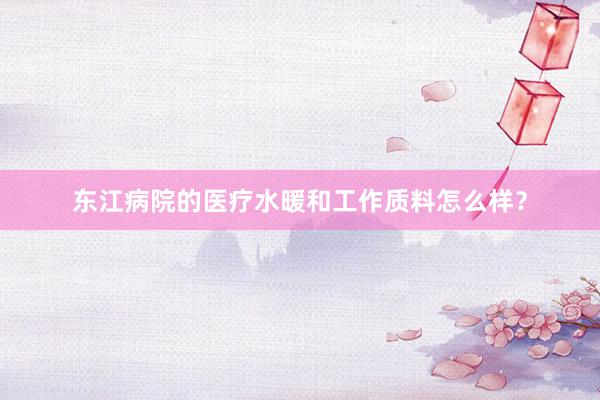东江病院的医疗水暖和工作质料怎么样？
