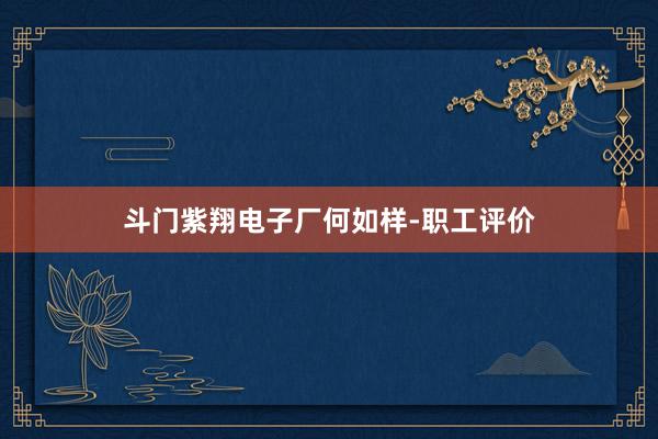 斗门紫翔电子厂何如样-职工评价