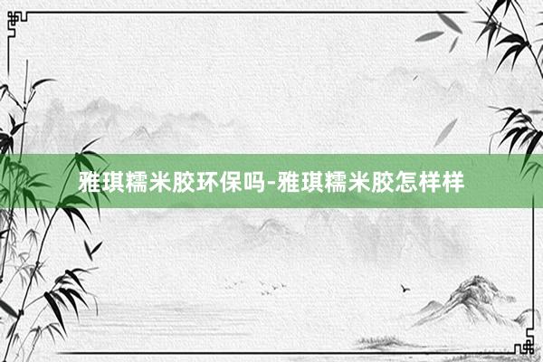 雅琪糯米胶环保吗-雅琪糯米胶怎样样