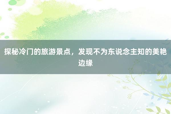 探秘冷门的旅游景点，发现不为东说念主知的美艳边缘