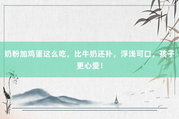 奶粉加鸡蛋这么吃，比牛奶还补，浮浅可口，孩子更心爱！