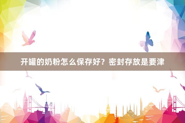 开罐的奶粉怎么保存好？密封存放是要津