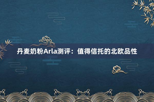 丹麦奶粉Arla测评：值得信托的北欧品性