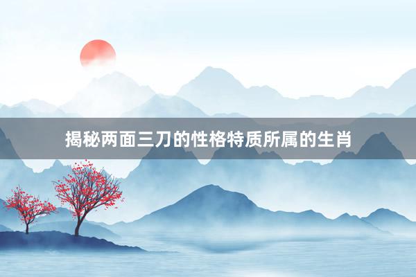 揭秘两面三刀的性格特质所属的生肖