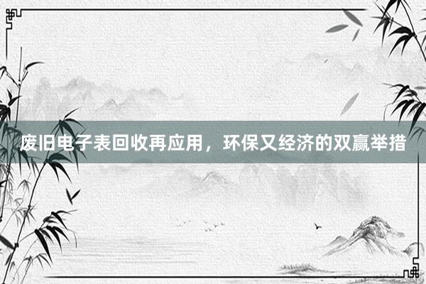 废旧电子表回收再应用，环保又经济的双赢举措