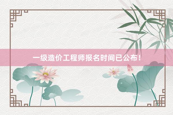 一级造价工程师报名时间已公布！