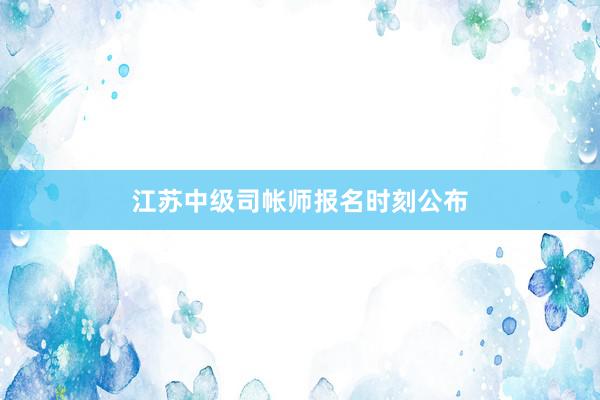 江苏中级司帐师报名时刻公布