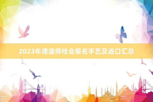 2023年建造师检会报名手艺及进口汇总