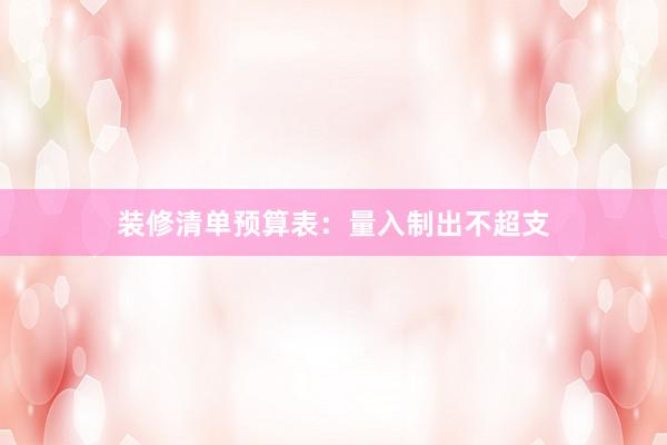装修清单预算表：量入制出不超支