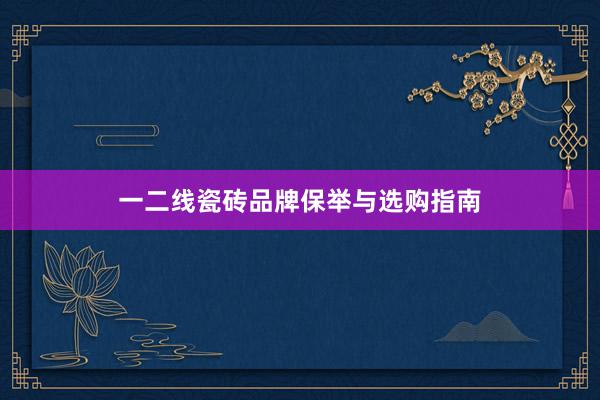 一二线瓷砖品牌保举与选购指南