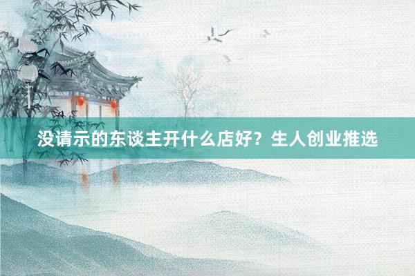 没请示的东谈主开什么店好？生人创业推选
