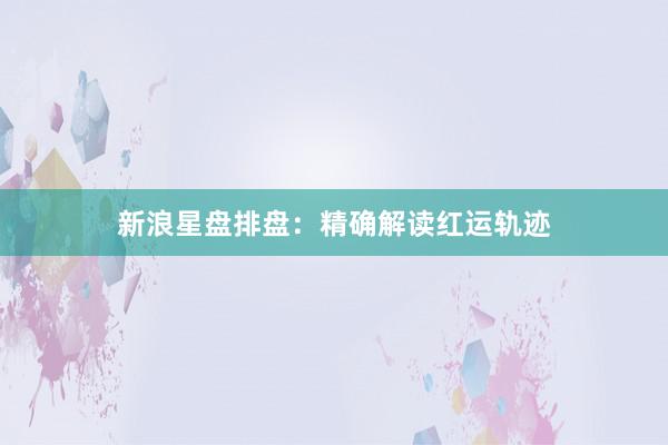 新浪星盘排盘：精确解读红运轨迹