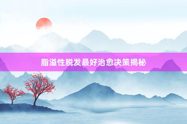 脂溢性脱发最好治愈决策揭秘