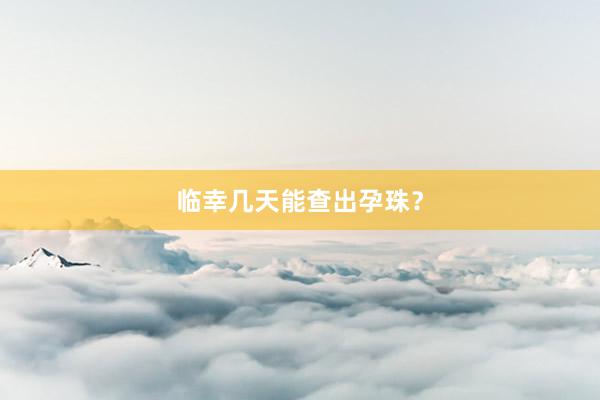 临幸几天能查出孕珠？