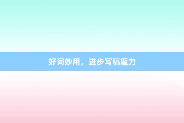 好词妙用，进步写稿魔力