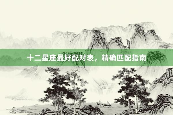 十二星座最好配对表，精确匹配指南