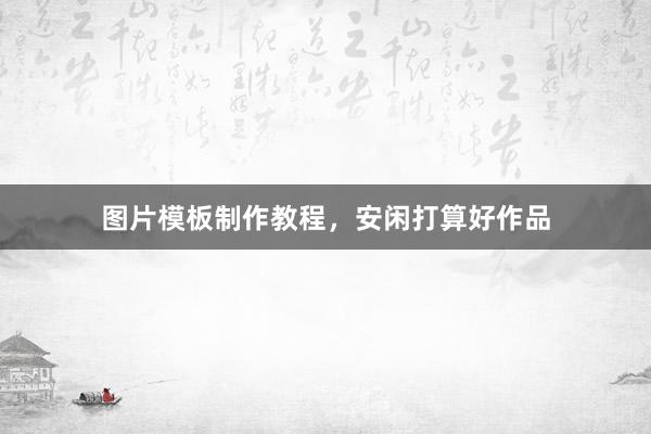 图片模板制作教程，安闲打算好作品