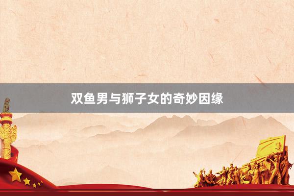 双鱼男与狮子女的奇妙因缘