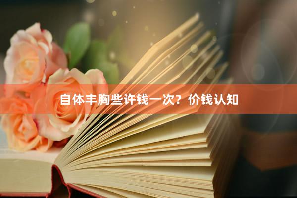 自体丰胸些许钱一次？价钱认知