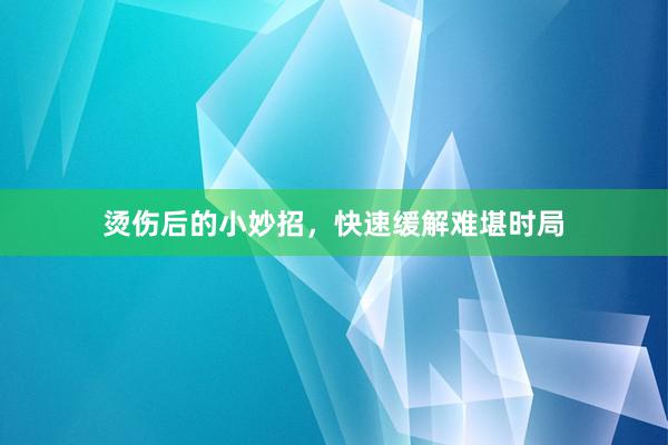 烫伤后的小妙招，快速缓解难堪时局