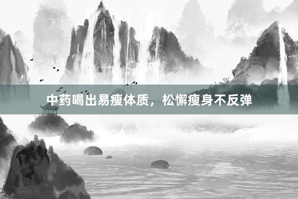 中药喝出易瘦体质，松懈瘦身不反弹