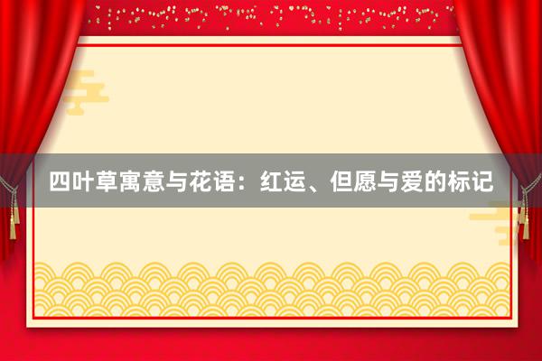 四叶草寓意与花语：红运、但愿与爱的标记