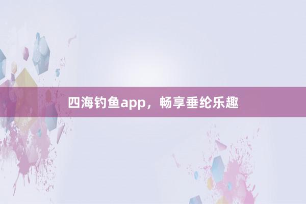四海钓鱼app，畅享垂纶乐趣