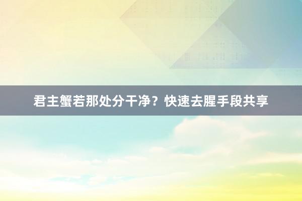 君主蟹若那处分干净？快速去腥手段共享