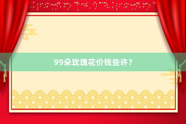99朵玫瑰花价钱些许？
