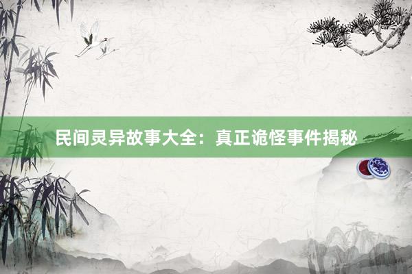 民间灵异故事大全：真正诡怪事件揭秘