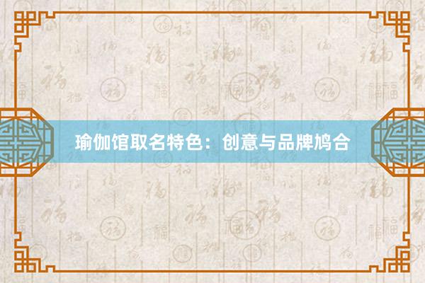 瑜伽馆取名特色:创意与品牌鸠合